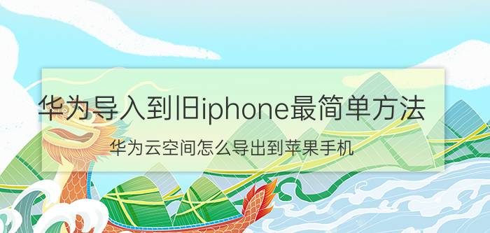 华为导入到旧iphone最简单方法 华为云空间怎么导出到苹果手机？